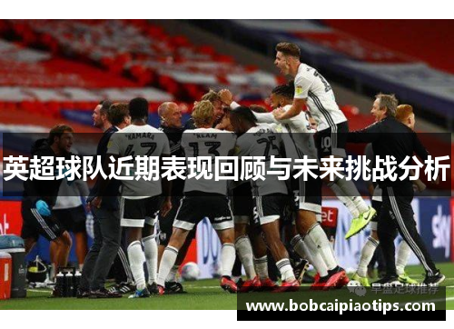 英超球队近期表现回顾与未来挑战分析