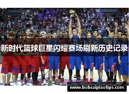 新时代篮球巨星闪耀赛场刷新历史记录