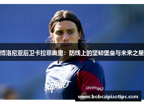 博洛尼亚后卫卡拉菲奥里：防线上的坚韧堡垒与未来之星