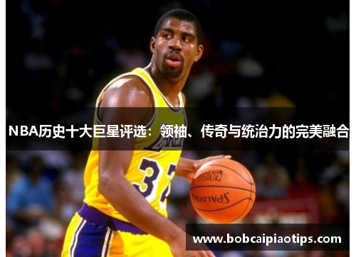 NBA历史十大巨星评选：领袖、传奇与统治力的完美融合