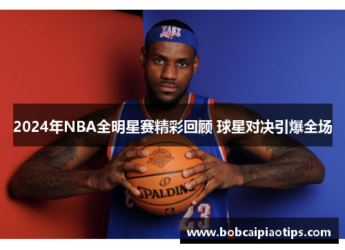 2024年NBA全明星赛精彩回顾 球星对决引爆全场