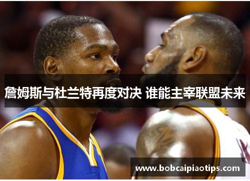 詹姆斯与杜兰特再度对决 谁能主宰联盟未来