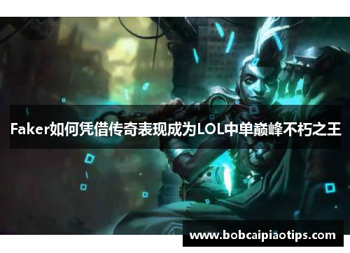 Faker如何凭借传奇表现成为LOL中单巅峰不朽之王