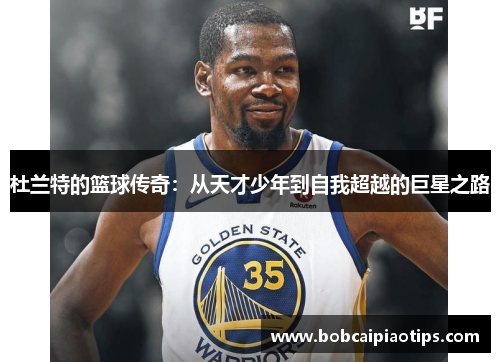 杜兰特的篮球传奇：从天才少年到自我超越的巨星之路
