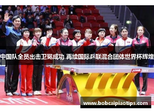 中国队全员出击卫冕成功 再续国际乒联混合团体世界杯辉煌