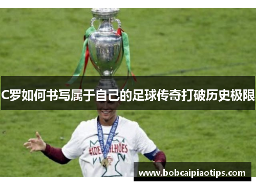 C罗如何书写属于自己的足球传奇打破历史极限