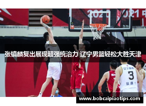 张镇麟复出展现超强统治力 辽宁男篮轻松大胜天津