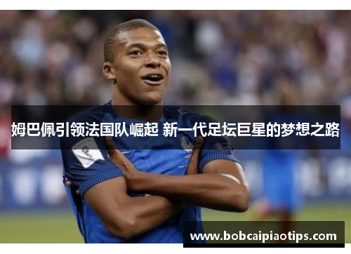 姆巴佩引领法国队崛起 新一代足坛巨星的梦想之路