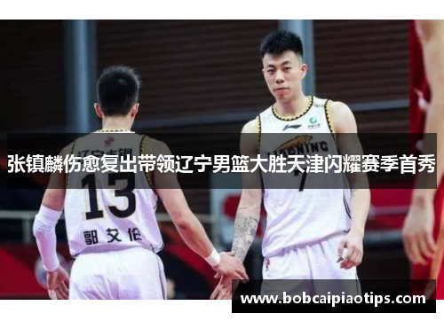 张镇麟伤愈复出带领辽宁男篮大胜天津闪耀赛季首秀