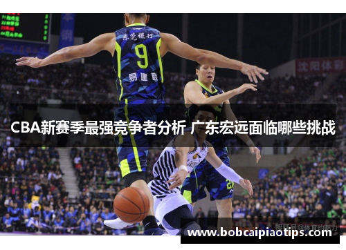 CBA新赛季最强竞争者分析 广东宏远面临哪些挑战