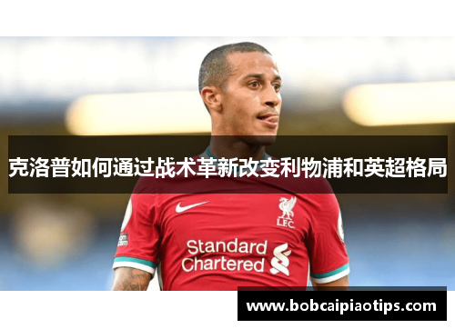 克洛普如何通过战术革新改变利物浦和英超格局