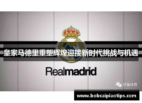 皇家马德里重塑辉煌迎接新时代挑战与机遇