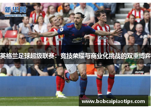 英格兰足球超级联赛：竞技荣耀与商业化挑战的双重博弈