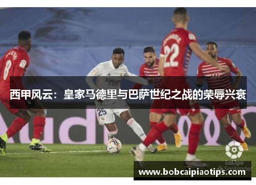 西甲风云：皇家马德里与巴萨世纪之战的荣辱兴衰