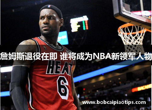 詹姆斯退役在即 谁将成为NBA新领军人物