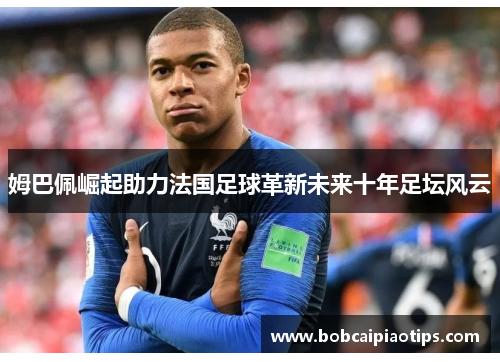 姆巴佩崛起助力法国足球革新未来十年足坛风云