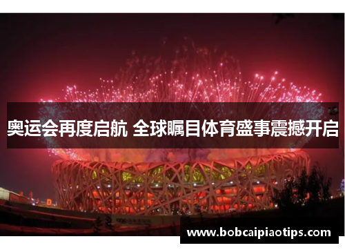 奥运会再度启航 全球瞩目体育盛事震撼开启