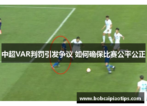 中超VAR判罚引发争议 如何确保比赛公平公正