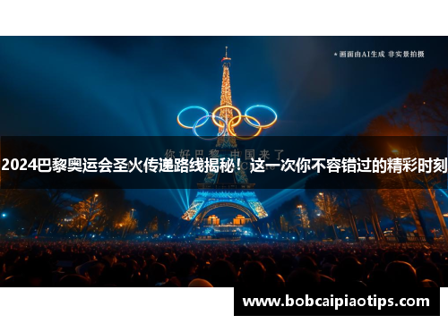 2024巴黎奥运会圣火传递路线揭秘！这一次你不容错过的精彩时刻