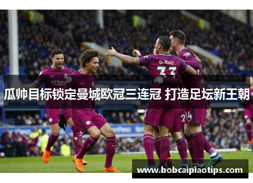 瓜帅目标锁定曼城欧冠三连冠 打造足坛新王朝