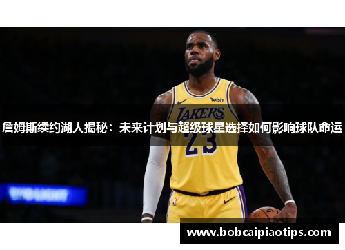 詹姆斯续约湖人揭秘：未来计划与超级球星选择如何影响球队命运