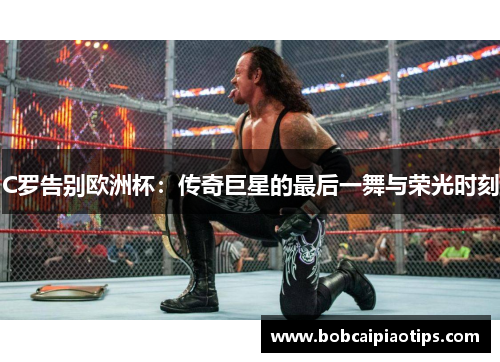 C罗告别欧洲杯：传奇巨星的最后一舞与荣光时刻