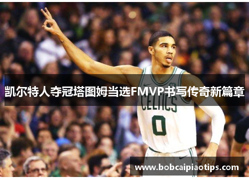 凯尔特人夺冠塔图姆当选FMVP书写传奇新篇章