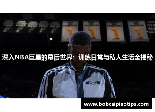 深入NBA巨星的幕后世界：训练日常与私人生活全揭秘