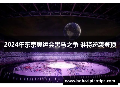 2024年东京奥运会黑马之争 谁将逆袭登顶