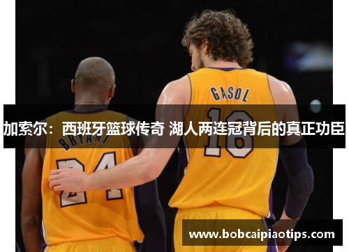 加索尔：西班牙篮球传奇 湖人两连冠背后的真正功臣