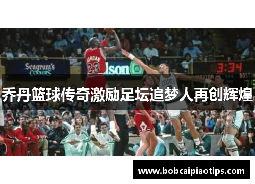 乔丹篮球传奇激励足坛追梦人再创辉煌