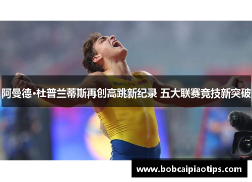 阿曼德·杜普兰蒂斯再创高跳新纪录 五大联赛竞技新突破