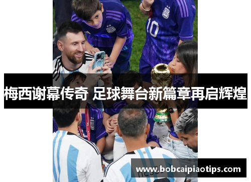 梅西谢幕传奇 足球舞台新篇章再启辉煌